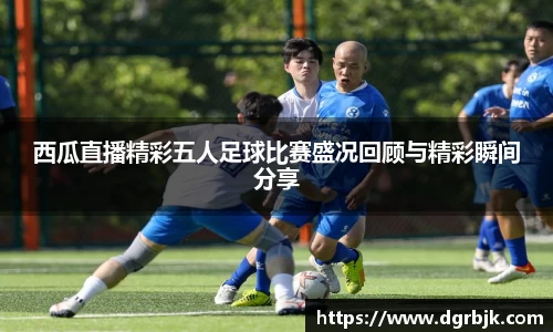 西瓜直播精彩五人足球比赛盛况回顾与精彩瞬间分享