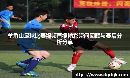 羊角山足球比赛视频直播精彩瞬间回顾与赛后分析分享