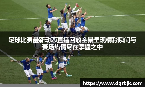足球比赛最新动态直播回放全景呈现精彩瞬间与赛场热情尽在掌握之中