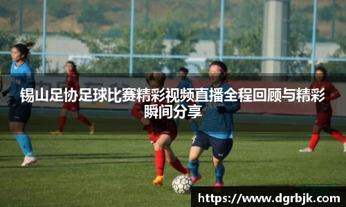 锡山足协足球比赛精彩视频直播全程回顾与精彩瞬间分享