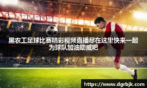 黑农工足球比赛精彩视频直播尽在这里快来一起为球队加油助威吧