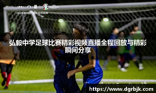 弘毅中学足球比赛精彩视频直播全程回放与精彩瞬间分享