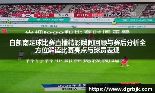 白凯南足球比赛直播精彩瞬间回顾与赛后分析全方位解读比赛亮点与球员表现