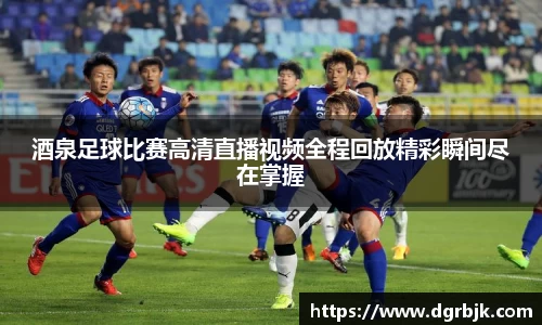 酒泉足球比赛高清直播视频全程回放精彩瞬间尽在掌握