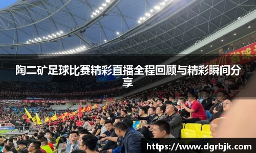 陶二矿足球比赛精彩直播全程回顾与精彩瞬间分享