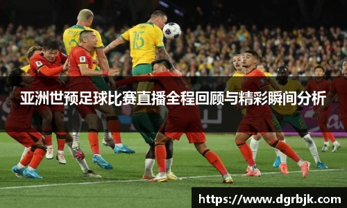 亚洲世预足球比赛直播全程回顾与精彩瞬间分析