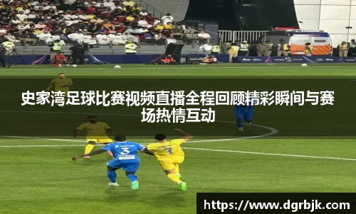 史家湾足球比赛视频直播全程回顾精彩瞬间与赛场热情互动