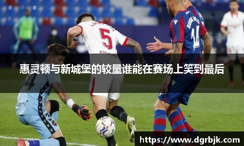 惠灵顿与新城堡的较量谁能在赛场上笑到最后