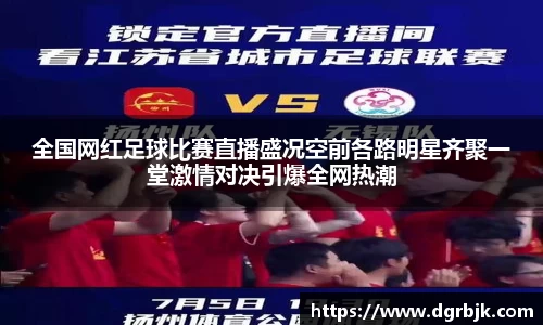 全国网红足球比赛直播盛况空前各路明星齐聚一堂激情对决引爆全网热潮