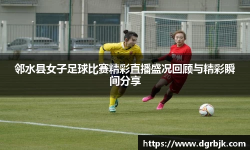 邻水县女子足球比赛精彩直播盛况回顾与精彩瞬间分享