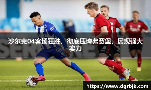 沙尔克04客场狂胜，彻底压垮弗赛堡，展现强大实力