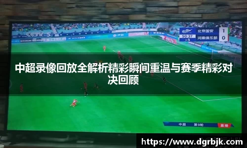 中超录像回放全解析精彩瞬间重温与赛季精彩对决回顾