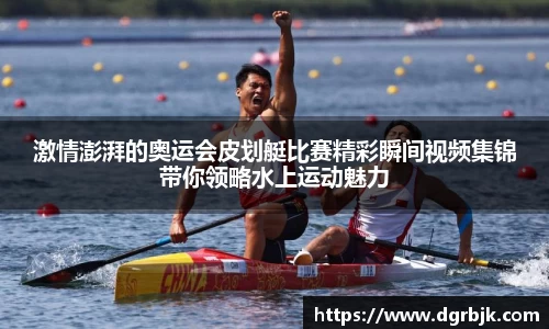 激情澎湃的奥运会皮划艇比赛精彩瞬间视频集锦带你领略水上运动魅力