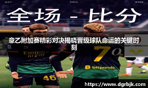意乙附加赛精彩对决揭晓晋级球队命运的关键时刻