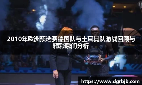 2010年欧洲预选赛德国队与土耳其队激战回顾与精彩瞬间分析