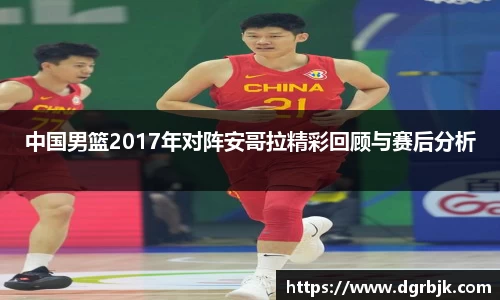 中国男篮2017年对阵安哥拉精彩回顾与赛后分析