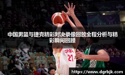 中国男篮与捷克精彩对决录像回放全程分析与精彩瞬间回顾