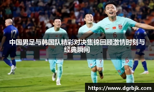 中国男足与韩国队精彩对决集锦回顾激情时刻与经典瞬间